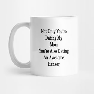 Not Only You're Dating My Mom You're Also Dating An Awesome Banker Mug